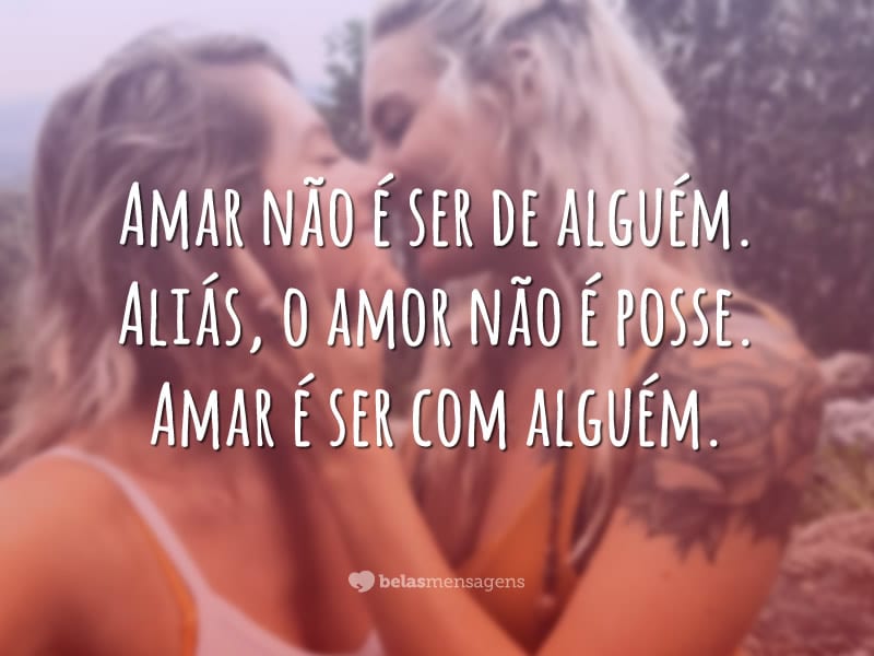 Amar não é ser de alguém. Aliás, o amor não é posse. Amar é ser com alguém.