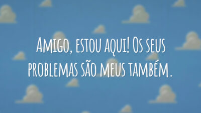 Amigo, estou aqui! Os seus problemas são meus também.