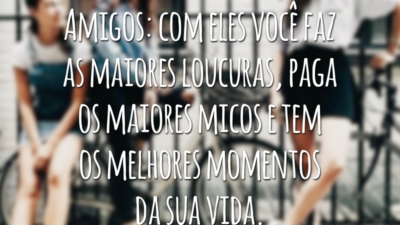 Amigos: com eles você faz as maiores loucuras, paga os maiores micos e tem os melhores momentos da sua vida.