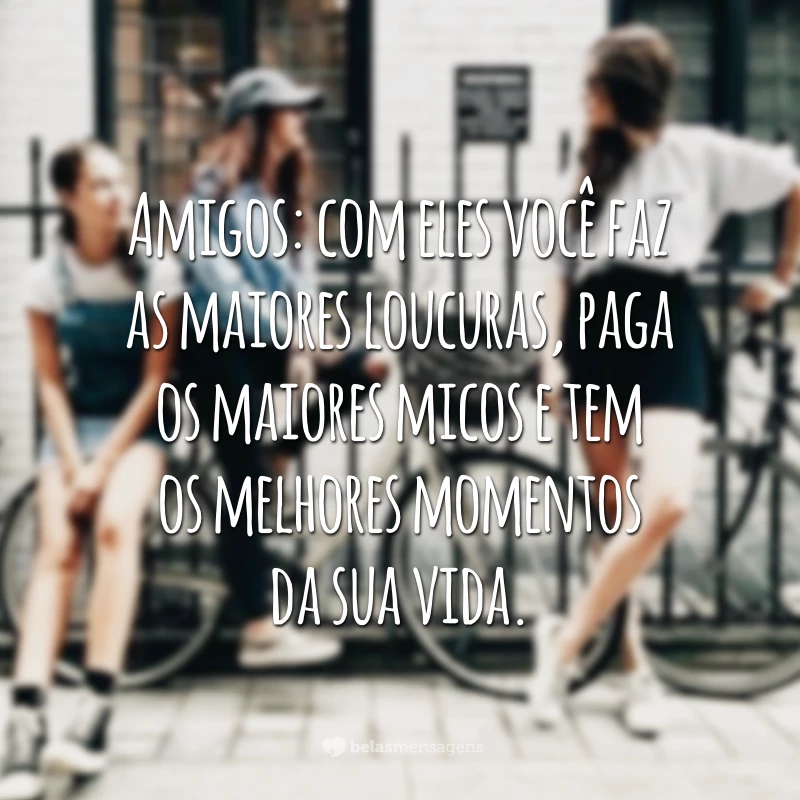 Amigos: com eles você faz as maiores loucuras, paga os maiores micos e tem os melhores momentos da sua vida.