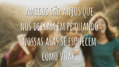 Amigos são anjos que nos deixam em pé quando nossas asas se esquecem como voar.