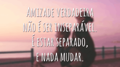 Amizade verdadeira não é ser inseparável. É estar separado, e nada mudar.