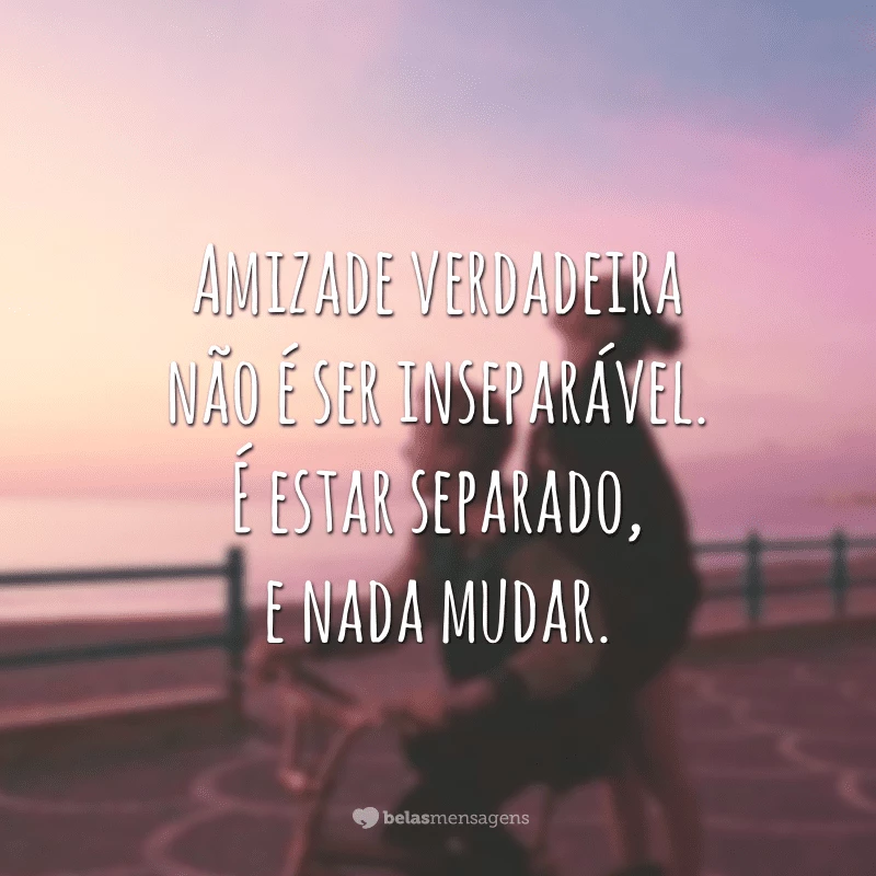 Amizade verdadeira não é ser inseparável. É estar separado, e nada mudar.