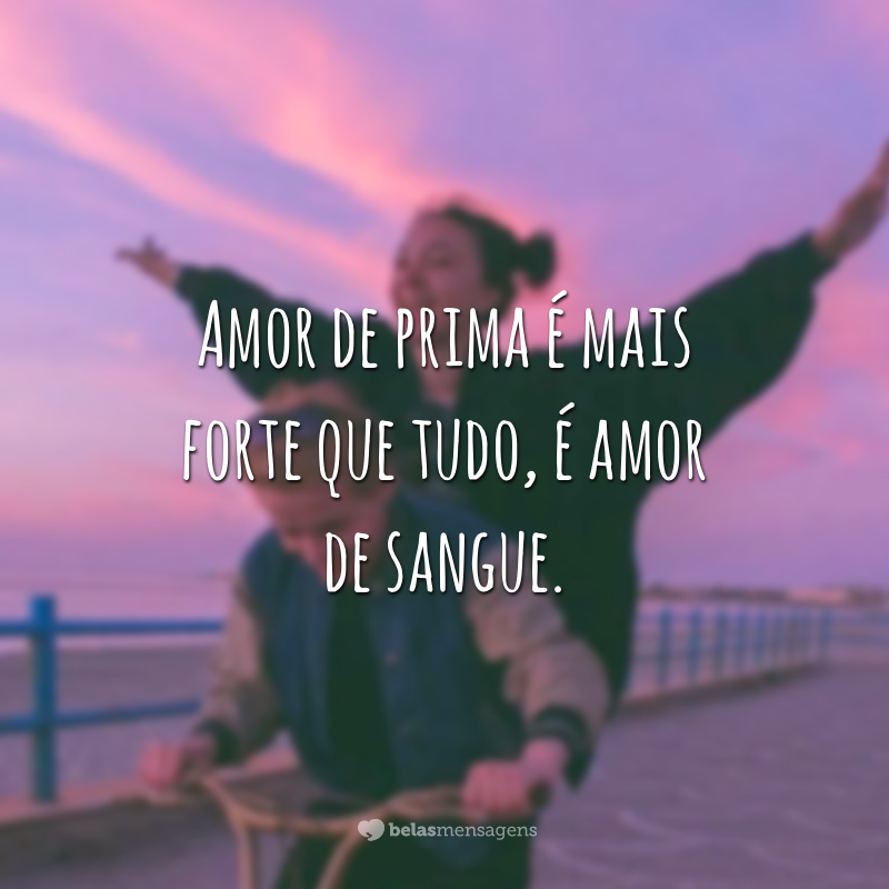 Amor de prima é mais forte que tudo, é amor de sangue.