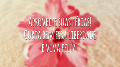 Aproveite suas férias! Curta bem essa liberdade e viva feliz.