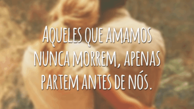 Aqueles que amamos nunca morrem, apenas partem antes de nós.