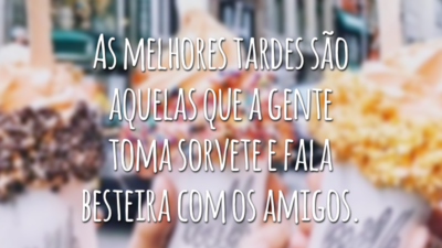 As melhores tardes são aquelas que a gente toma sorvete e fala besteira com os amigos.