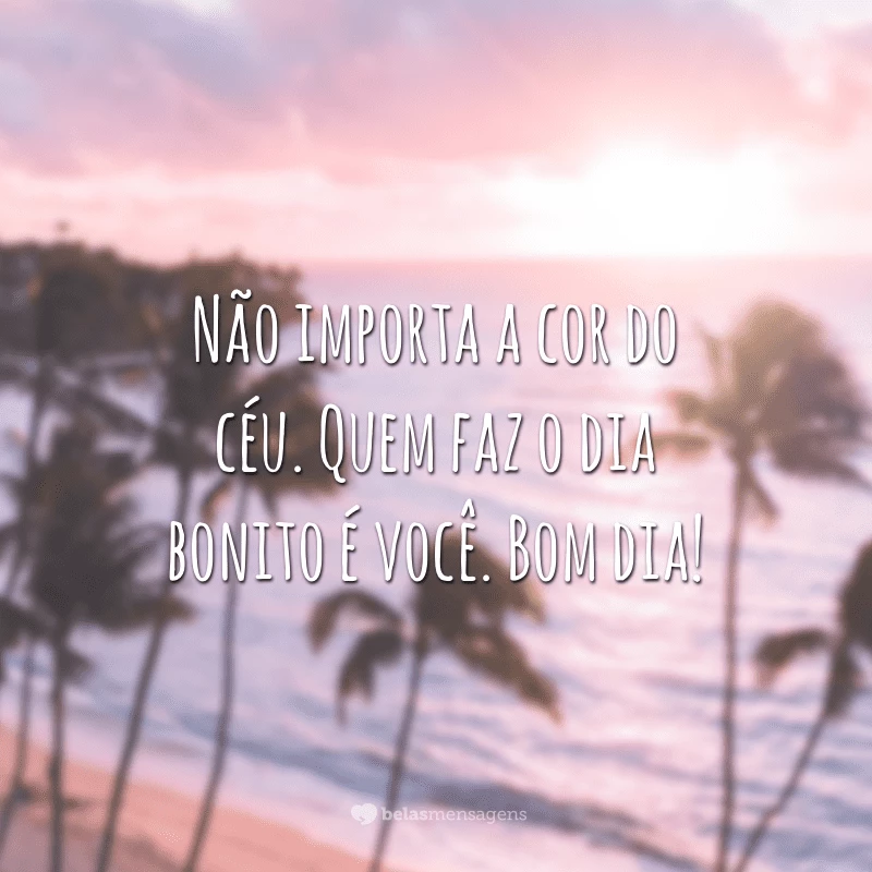 Não importa a cor do céu. Quem faz o dia bonito é você. Bom dia!