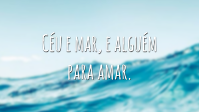 Céu e mar, e alguém para amar.
