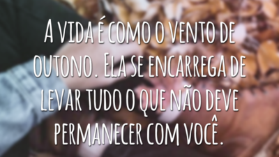 A vida é como o vento de outono. Ela se encarrega de levar tudo o que não deve permanecer com você.