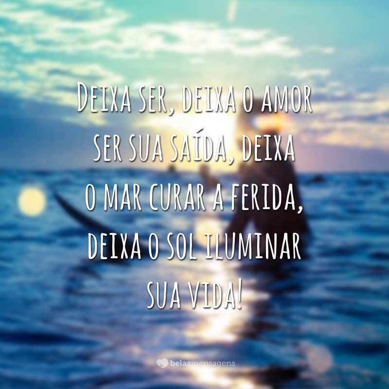 Deixa ser, deixa o amor ser sua saída, deixa o mar curar a ferida, deixa o sol iluminar sua vida!