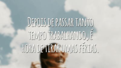 Depois de passar tanto tempo trabalhando, é hora de tirar umas férias.