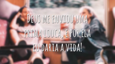 Deus me enviou uma prima louca, e por ela eu daria a vida!
