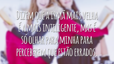 Dizem que a irmã mais velha é a mais inteligente, mas é só olhar para minha para perceberem que estão errados.