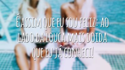 É assim que eu sou feliz: ao lado da louca mais doida que eu já conheci!