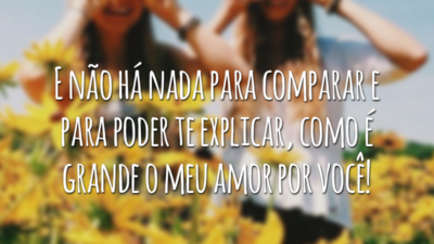 E não há nada para comparar e para poder te explicar, como é grande o meu amor por você!