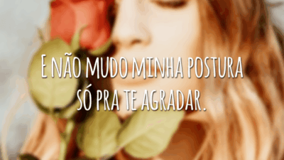 E não mudo minha postura só pra te agradar.