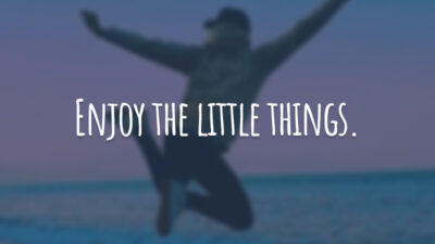 Enjoy the little things. (Aproveite as pequenas coisas.)