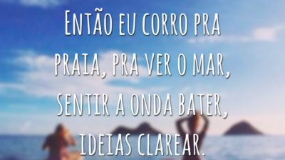 Então eu corro pra praia, pra ver o mar, sentir a onda bater, ideias clarear.