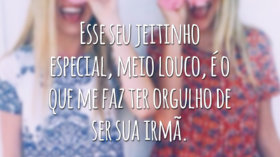 Esse seu jeitinho especial, meio louco, é o que me faz ter orgulho de ser sua irmã.