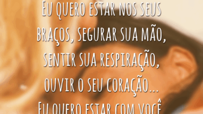 Eu quero estar nos seus braços, segurar sua mão, sentir sua respiração, ouvir o seu coração... Eu quero estar com você.
