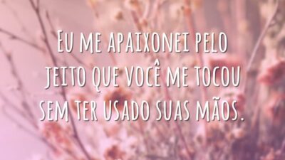 Eu me apaixonei pelo jeito que você me tocou sem ter usado suas mãos.
