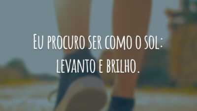 Eu procuro ser como o sol: levanto e brilho.