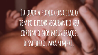 Eu queria poder congelar o tempo e ficar segurando seu corpinho nos meus braços, desse jeito, para sempre.