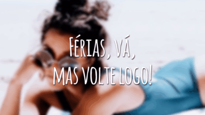 Férias, vá, mas volte logo!