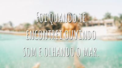 Foi quando te encontrei ouvindo som e olhando o mar.