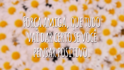 Força amiga, que tudo vai dar certo se você pensar positivo.