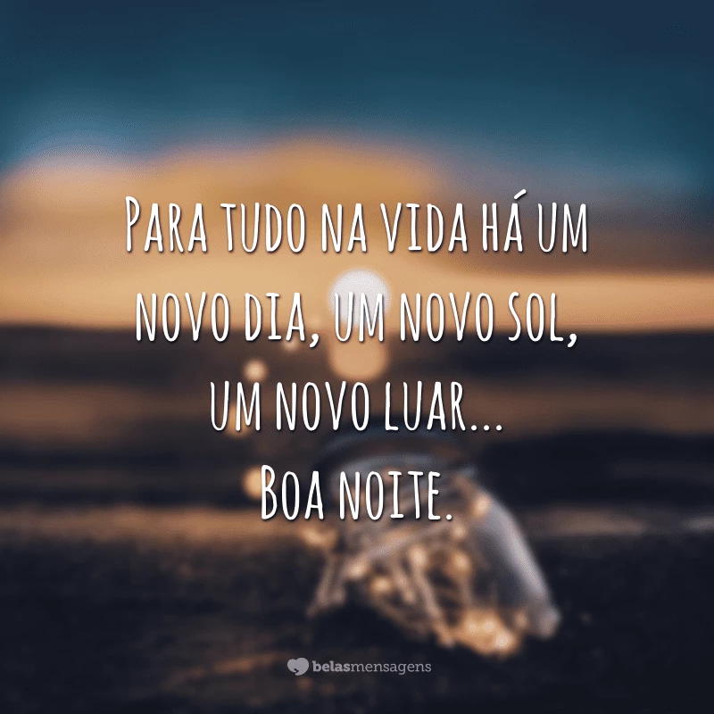 Para tudo na vida há um novo dia, um novo sol, um novo luar... Boa noite.