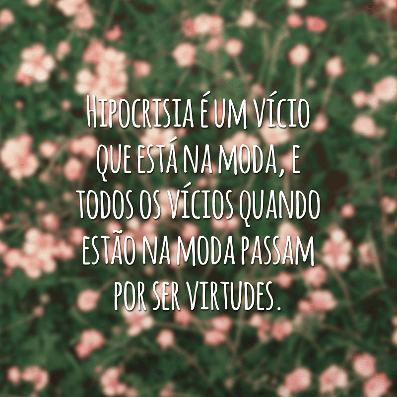 Hipocrisia é um vício que está na moda, e todos os vícios quando estão na moda passam por ser virtudes.