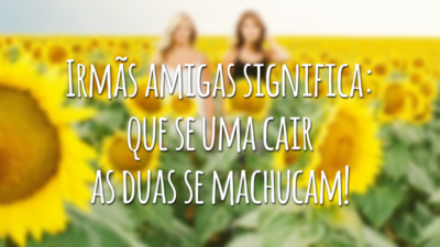 Irmãs amigas significa: que se uma cair as duas se machucam!