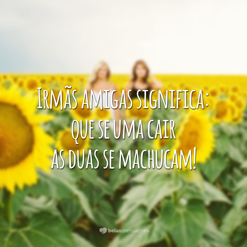 Irmãs amigas significa: que se uma cair as duas se machucam!