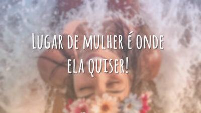 Lugar de mulher é onde ela quiser!