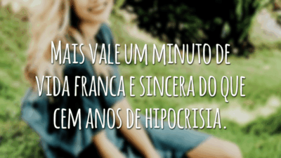 Mais vale um minuto de vida franca e sincera do que cem anos de hipocrisia.