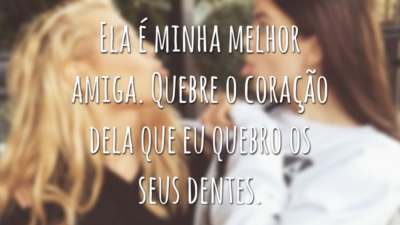 Ela é minha melhor amiga. Quebre o coração dela que eu quebro os seus dentes.