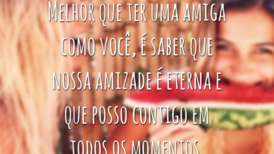 Melhor que ter uma amiga como você, é saber que nossa amizade é eterna e que posso contigo em todos os momentos.