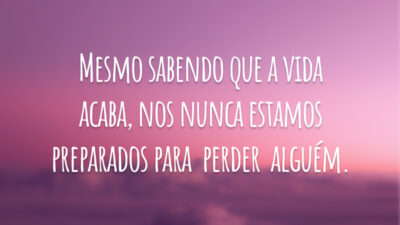 Mesmo sabendo que a vida acaba, nos nunca estamos preparados para  perder  alguém.