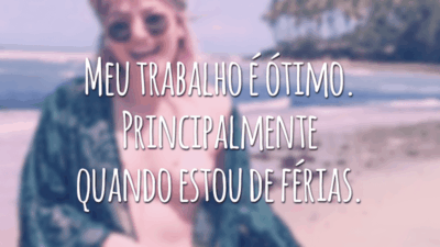 Meu trabalho é ótimo. Principalmente quando estou de férias.