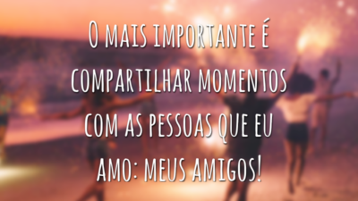 O mais importante é compartilhar momentos com as pessoas que eu amo: meus amigos!