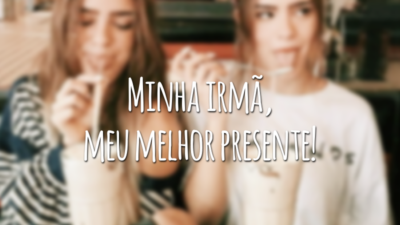Minha irmã, meu melhor presente!