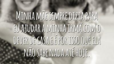 Minha mãe sempre dizia para eu ajudar a minha irmã com o dever de casa e é por isso que ela não sabe nada até hoje.