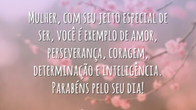 Mulher, com seu jeito especial de ser, você é exemplo de amor, perseverança, coragem, determinação e inteligência. Parabéns pelo seu dia!
