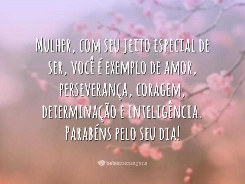 Mulher, com seu jeito especial de ser, você é exemplo de amor, perseverança, coragem, determinação e inteligência. Parabéns pelo seu dia!