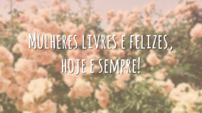 Mulheres livres e felizes, hoje e sempre!