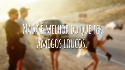 Nada é melhor do que ter amigos loucos.