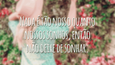 Nada é tão nosso quanto nossos sonhos, então não deixe de sonhar.