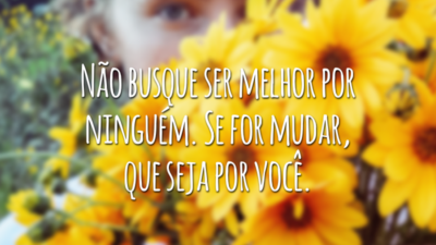 Não busque ser melhor por ninguém. Se for mudar, que seja por você.